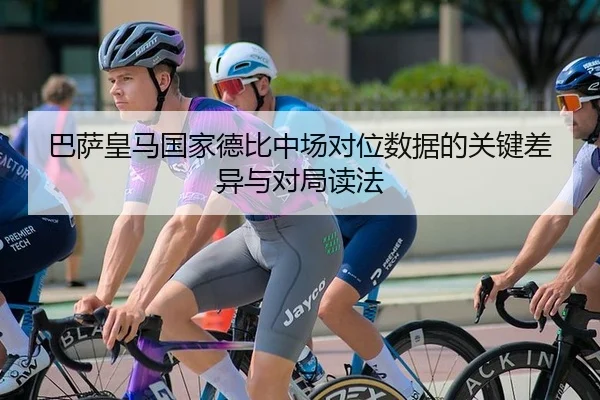 巴萨皇马国家德比中场对位数据的关键差异与对局读法