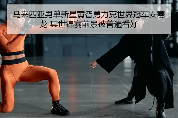 马来西亚男单新星黄智勇力克世界冠军安赛龙 其世锦赛前景被普遍看好
