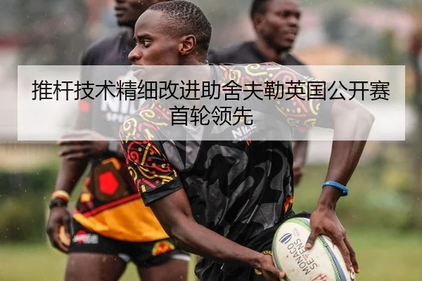 推杆技术精细改进助舍夫勒英国公开赛首轮领先