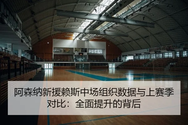 阿森纳新援赖斯中场组织数据与上赛季对比：全面提升的背后